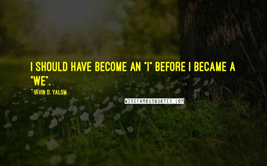 Irvin D. Yalom quotes: I should have become an "I" before I became a "we".