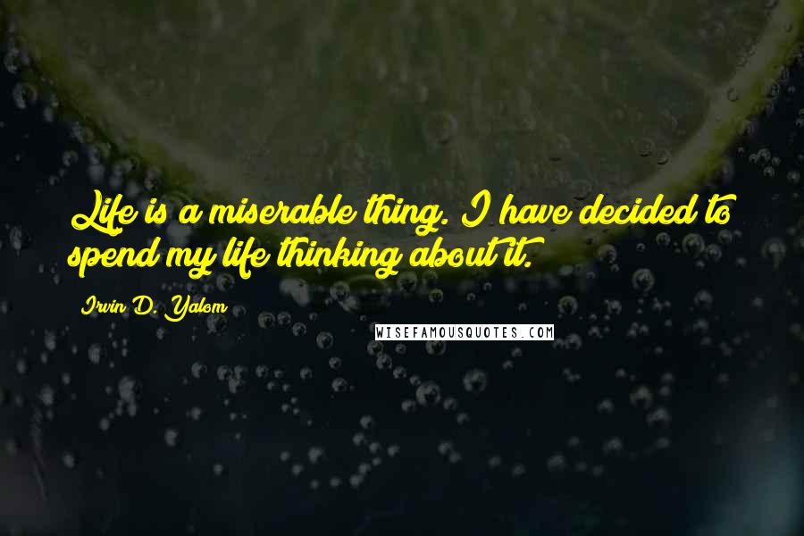 Irvin D. Yalom quotes: Life is a miserable thing. I have decided to spend my life thinking about it. Irvin D. Yalom quotes: Life is a miserable thing. I have decided to spend my life thinking about it.