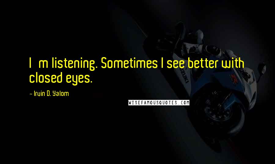 Irvin D. Yalom quotes: I'm listening. Sometimes I see better with closed eyes.