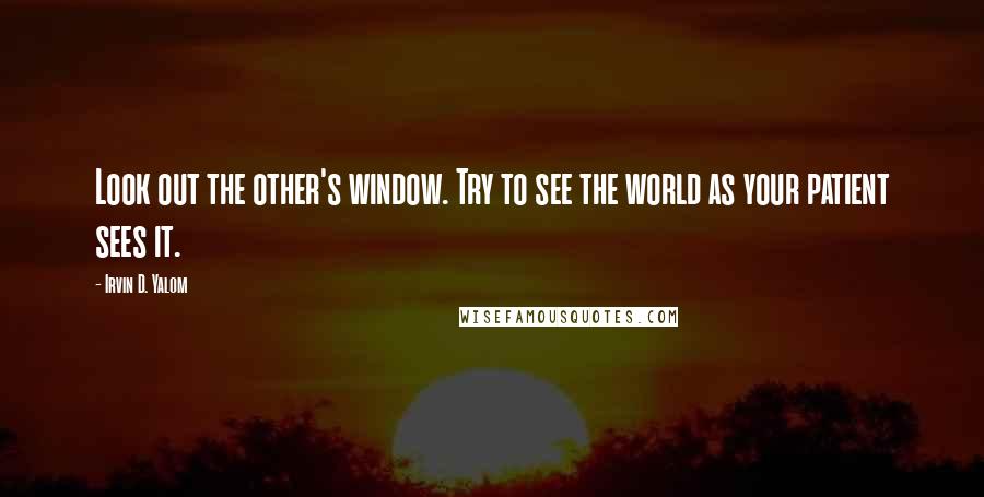 Irvin D. Yalom quotes: Look out the other's window. Try to see the world as your patient sees it.