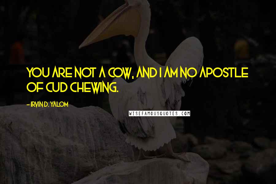 Irvin D. Yalom quotes: You are not a cow, and I am no apostle of cud chewing. Irvin D. Yalom quotes: You are not a cow, and I am no apostle of cud chewing.