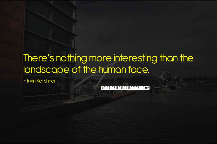 Irvin Kershner quotes: There's nothing more interesting than the landscape of the human face.
