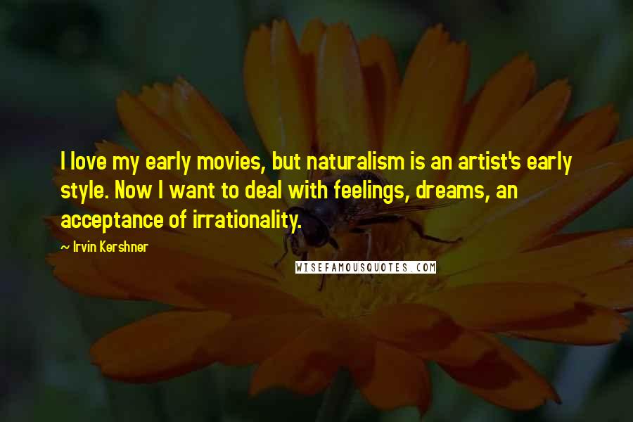 Irvin Kershner quotes: I love my early movies, but naturalism is an artist's early style. Now I want to deal with feelings, dreams, an acceptance of irrationality.