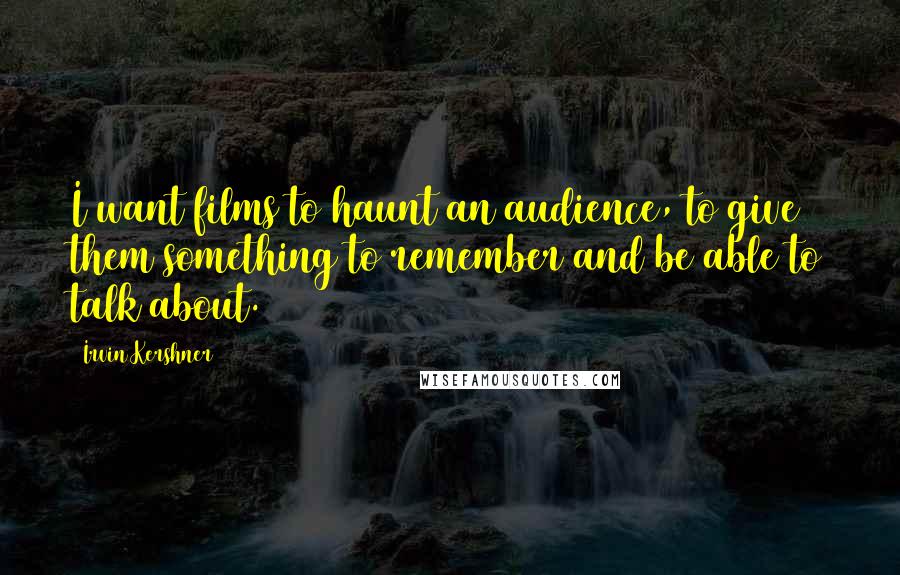 Irvin Kershner quotes: I want films to haunt an audience, to give them something to remember and be able to talk about.