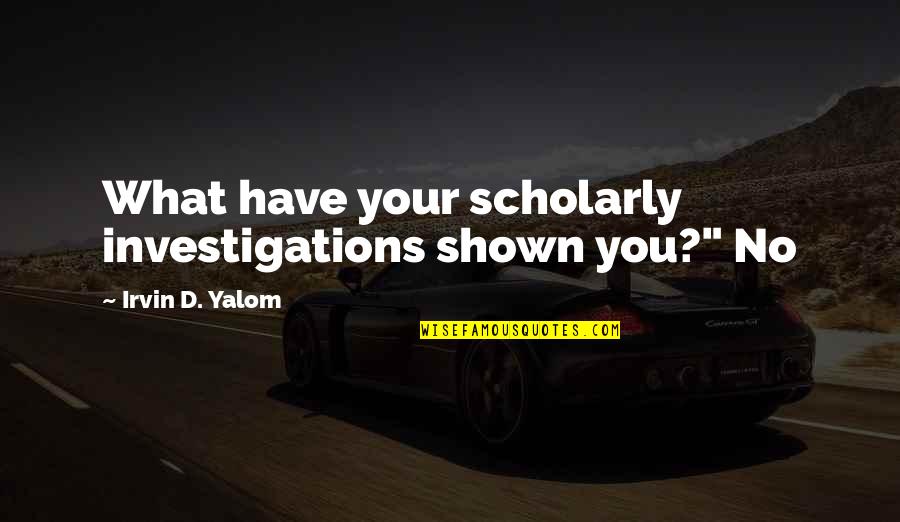 Irvin Quotes By Irvin D. Yalom: What have your scholarly investigations shown you?" No