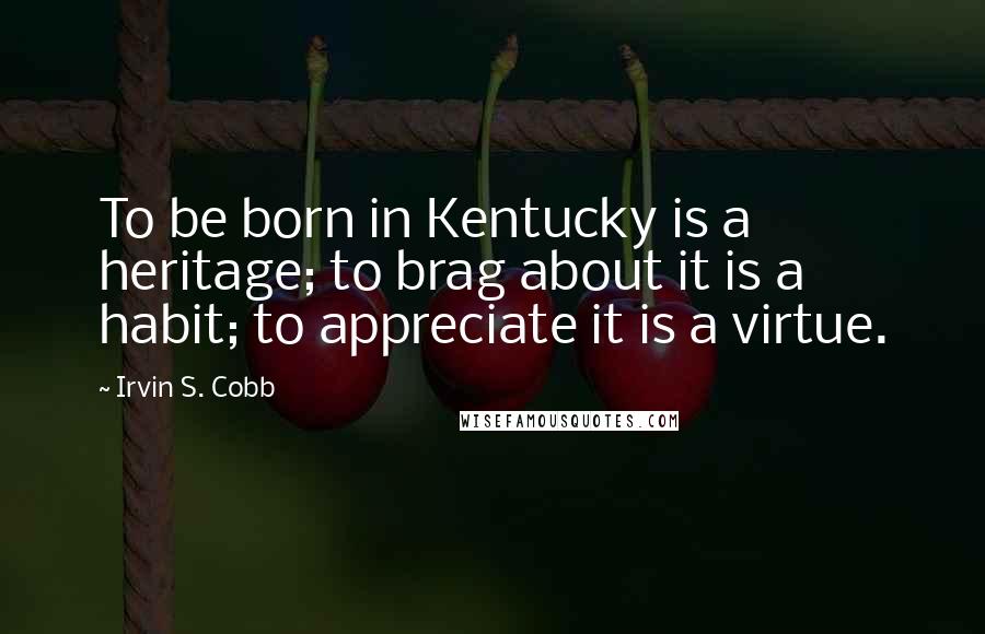 Irvin S. Cobb quotes: To be born in Kentucky is a heritage; to brag about it is a habit; to appreciate it is a virtue.