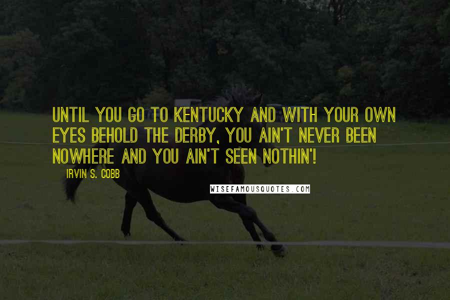 Irvin S. Cobb quotes: Until you go to Kentucky and with your own eyes behold the Derby, you ain't never been nowhere and you ain't seen nothin'! Irvin S. Cobb quotes: Until you go to Kentucky and with your own eyes behold the Derby, you ain't never been nowhere and you ain't seen nothin'!