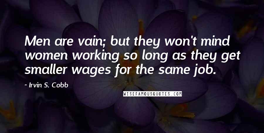 Irvin S. Cobb quotes: Men are vain; but they won't mind women working so long as they get smaller wages for the same job.