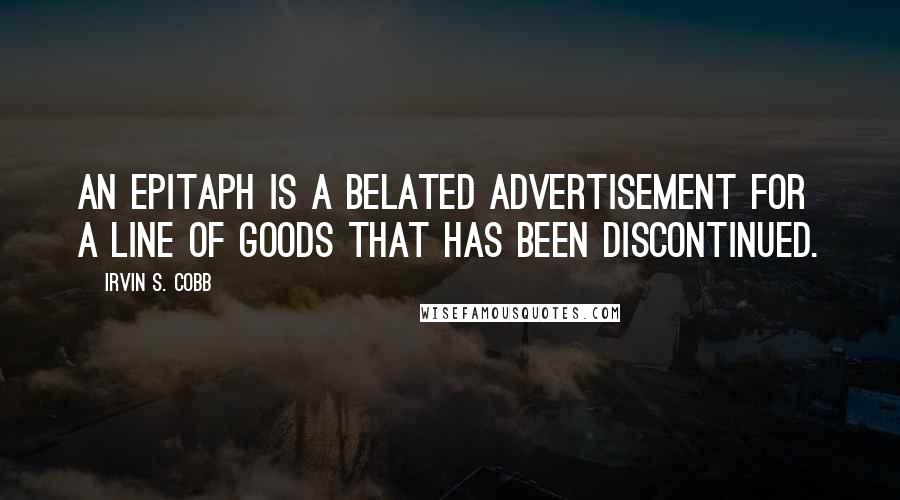 Irvin S. Cobb quotes: An epitaph is a belated advertisement for a line of goods that has been discontinued.