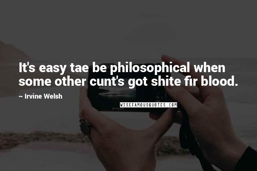 Irvine Welsh quotes: It's easy tae be philosophical when some other cunt's got shite fir blood.