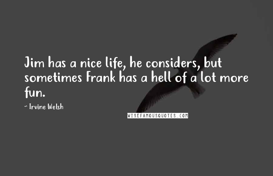 Irvine Welsh quotes: Jim has a nice life, he considers, but sometimes Frank has a hell of a lot more fun.