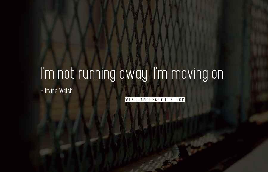 Irvine Welsh quotes: I'm not running away, I'm moving on.