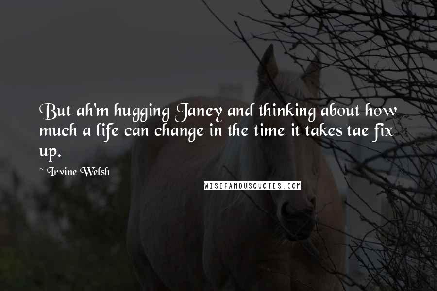 Irvine Welsh quotes: But ah'm hugging Janey and thinking about how much a life can change in the time it takes tae fix up.
