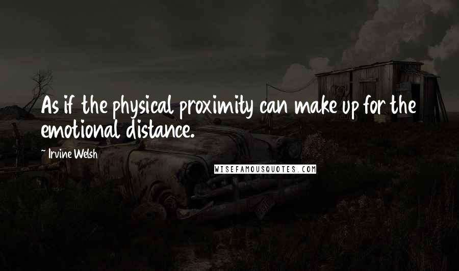 Irvine Welsh quotes: As if the physical proximity can make up for the emotional distance.