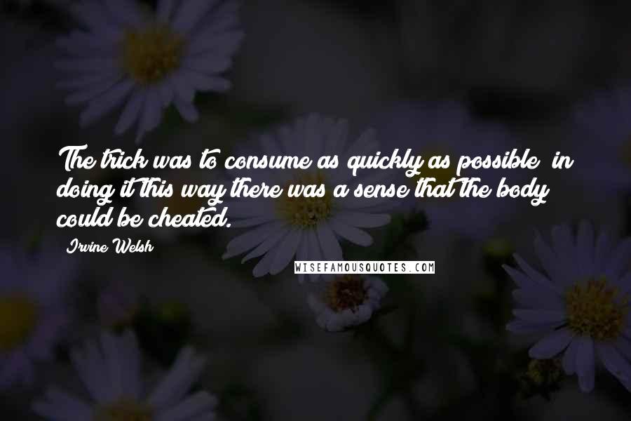 Irvine Welsh quotes: The trick was to consume as quickly as possible; in doing it this way there was a sense that the body could be cheated.