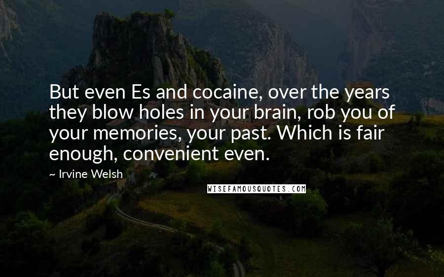 Irvine Welsh quotes: But even Es and cocaine, over the years they blow holes in your brain, rob you of your memories, your past. Which is fair enough, convenient even.