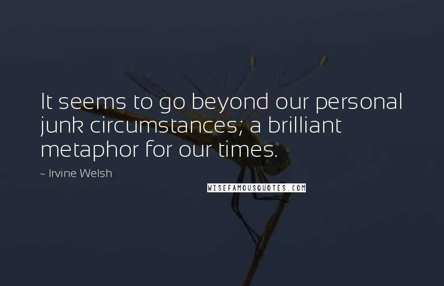 Irvine Welsh quotes: It seems to go beyond our personal junk circumstances; a brilliant metaphor for our times.