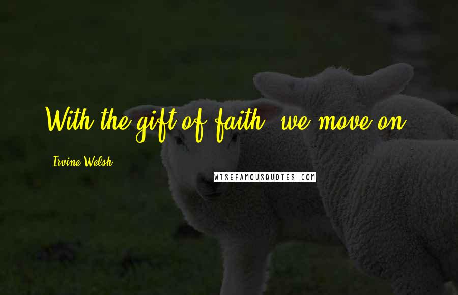 Irvine Welsh quotes: With the gift of faith, we move on.