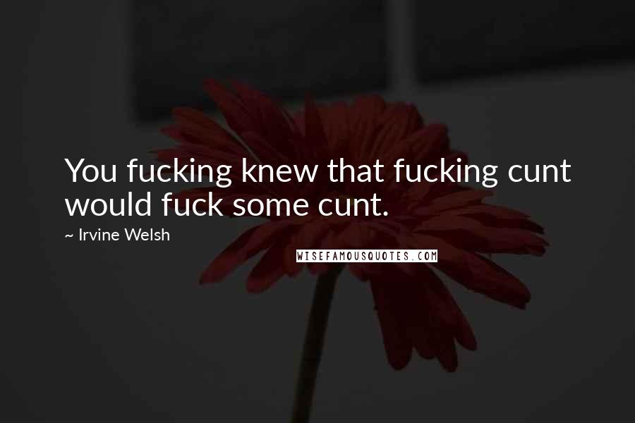 Irvine Welsh quotes: You fucking knew that fucking cunt would fuck some cunt.