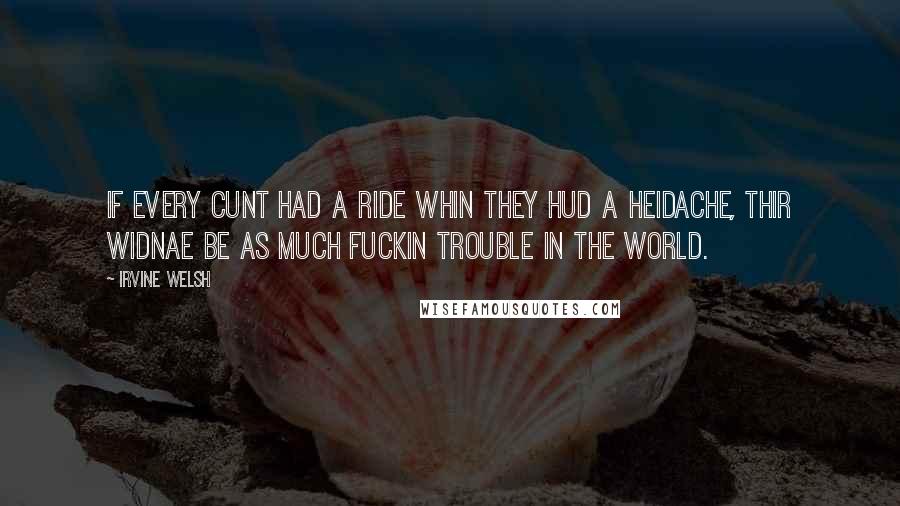 Irvine Welsh quotes: If every cunt had a ride whin they hud a heidache, thir widnae be as much fuckin trouble in the world.