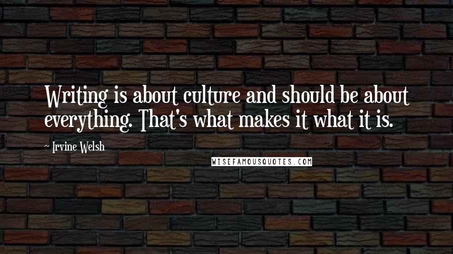 Irvine Welsh quotes: Writing is about culture and should be about everything. That's what makes it what it is.