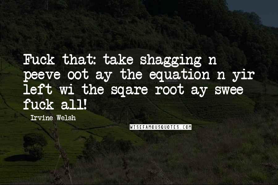 Irvine Welsh quotes: Fuck that: take shagging n peeve oot ay the equation n yir left wi the sqare root ay swee fuck all!