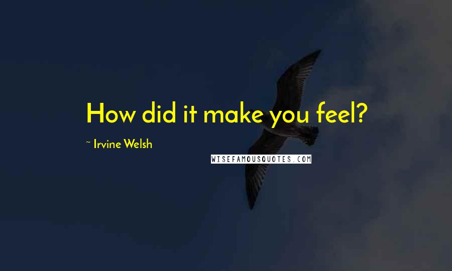 Irvine Welsh quotes: How did it make you feel?