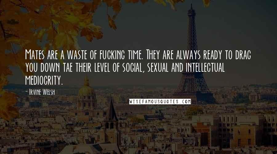 Irvine Welsh quotes: Mates are a waste of fucking time. They are always ready to drag you down tae their level of social, sexual and intellectual mediocrity.