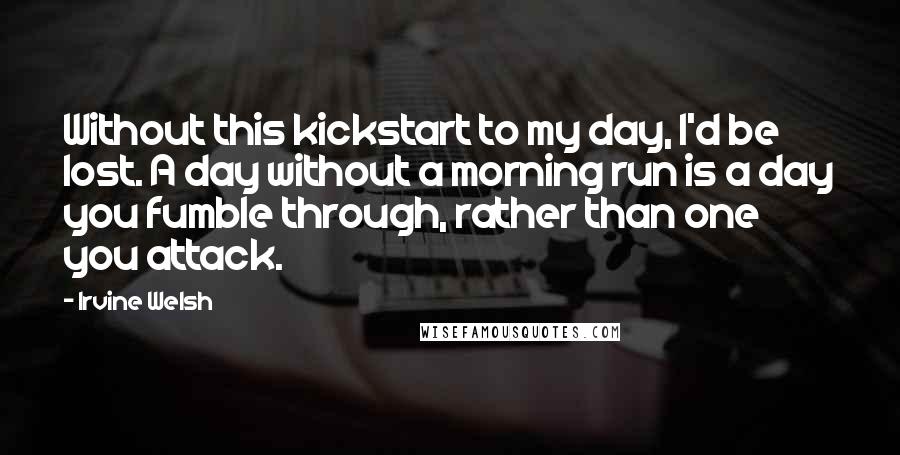 Irvine Welsh quotes: Without this kickstart to my day, I'd be lost. A day without a morning run is a day you fumble through, rather than one you attack.