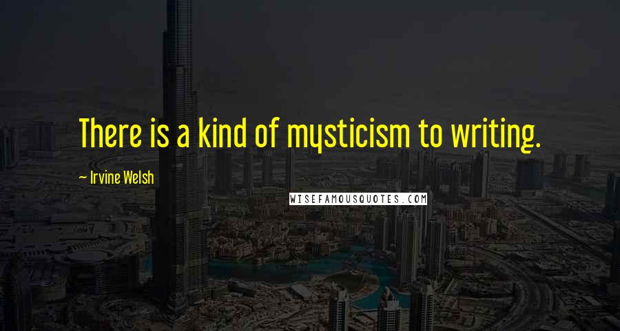 Irvine Welsh quotes: There is a kind of mysticism to writing.