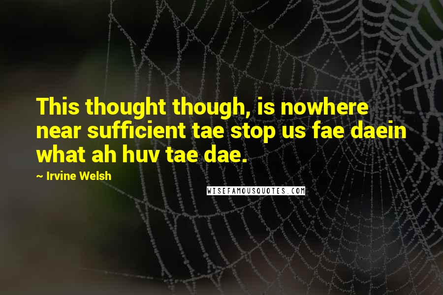 Irvine Welsh quotes: This thought though, is nowhere near sufficient tae stop us fae daein what ah huv tae dae.