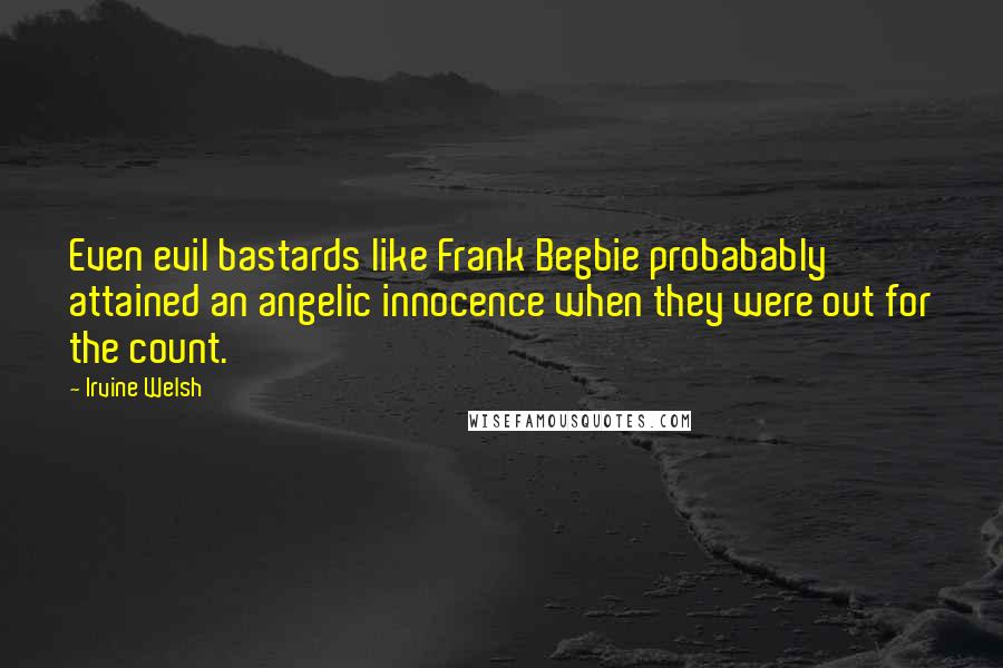 Irvine Welsh quotes: Even evil bastards like Frank Begbie probabably attained an angelic innocence when they were out for the count.