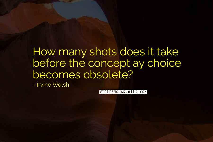 Irvine Welsh quotes: How many shots does it take before the concept ay choice becomes obsolete?