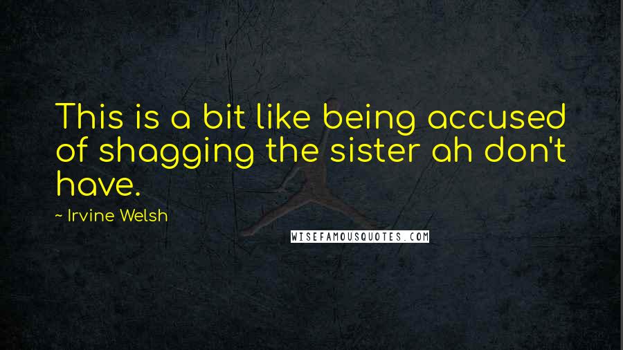 Irvine Welsh quotes: This is a bit like being accused of shagging the sister ah don't have.