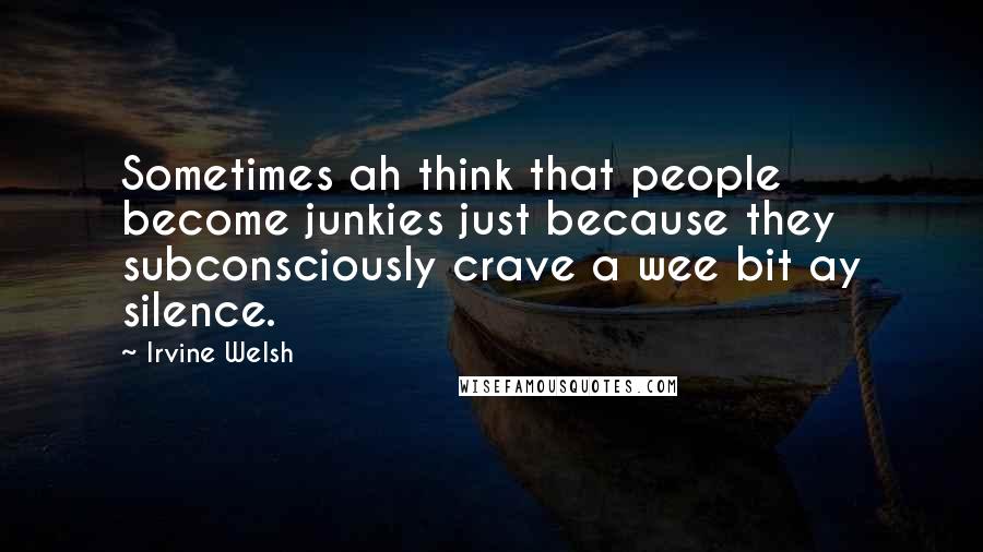 Irvine Welsh quotes: Sometimes ah think that people become junkies just because they subconsciously crave a wee bit ay silence.