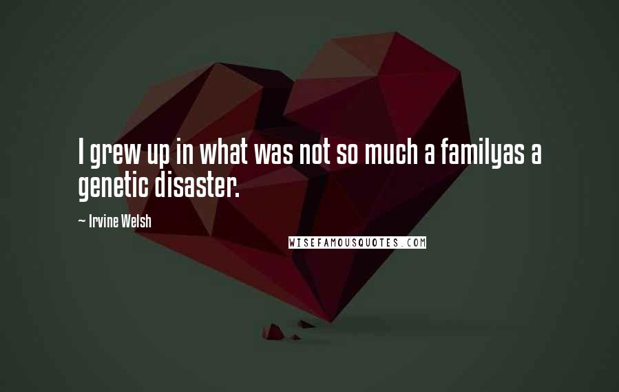 Irvine Welsh quotes: I grew up in what was not so much a familyas a genetic disaster.