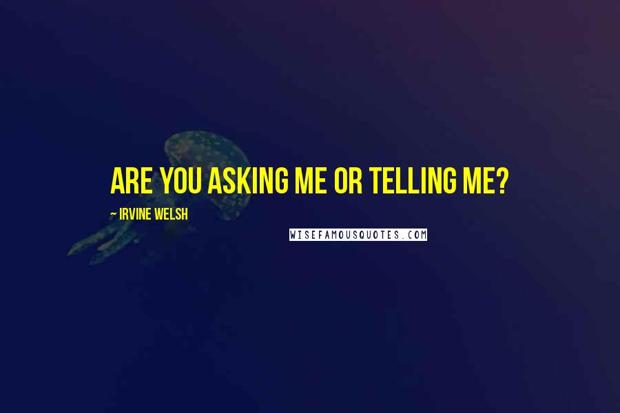 Irvine Welsh quotes: Are you asking me or telling me?