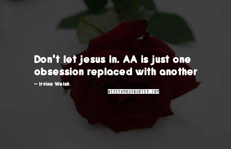 Irvine Welsh quotes: Don't let jesus in. AA is just one obsession replaced with another