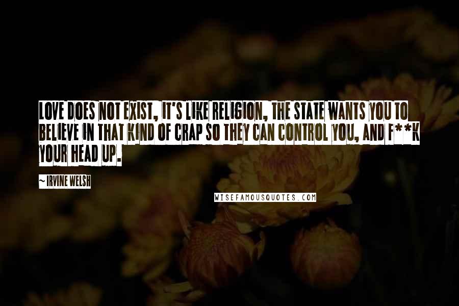 Irvine Welsh quotes: Love does not exist, it's like religion, the state wants you to believe in that kind of crap so they can control you, and f**k your head up.