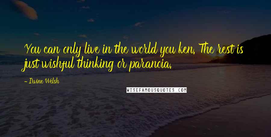 Irvine Welsh quotes: You can only live in the world you ken. The rest is just wishful thinking or paranoia.