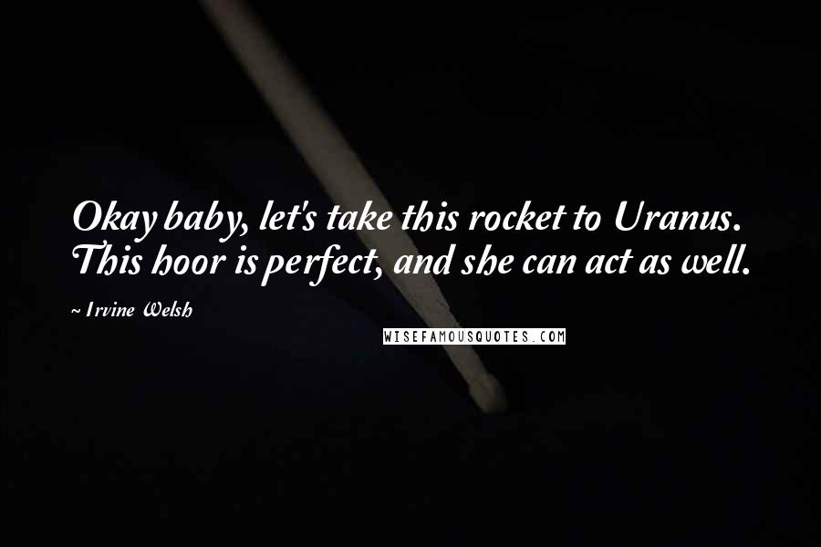 Irvine Welsh quotes: Okay baby, let's take this rocket to Uranus. This hoor is perfect, and she can act as well.