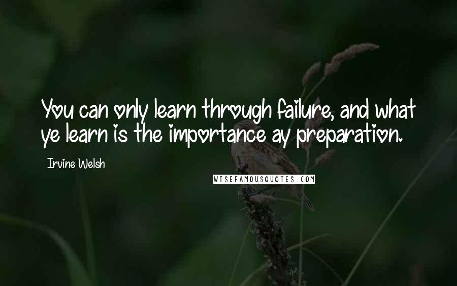 Irvine Welsh quotes: You can only learn through failure, and what ye learn is the importance ay preparation.