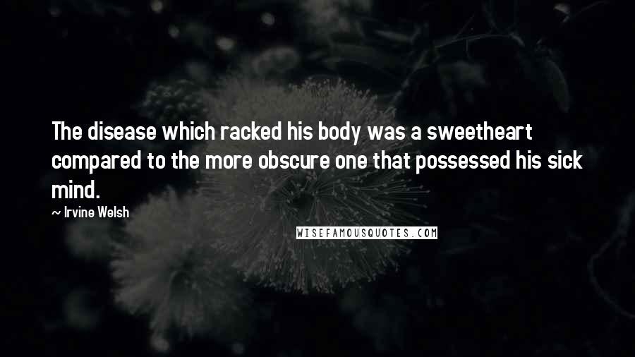 Irvine Welsh quotes: The disease which racked his body was a sweetheart compared to the more obscure one that possessed his sick mind.