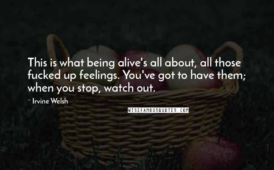 Irvine Welsh quotes: This is what being alive's all about, all those fucked up feelings. You've got to have them; when you stop, watch out.