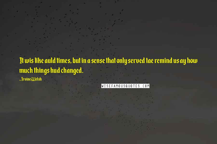 Irvine Welsh quotes: It wis like auld times, but in a sense that only served tae remind us ay how much things hud changed.