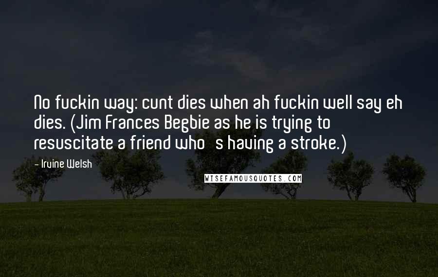 Irvine Welsh quotes: No fuckin way: cunt dies when ah fuckin well say eh dies. (Jim Frances Begbie as he is trying to resuscitate a friend who's having a stroke.)