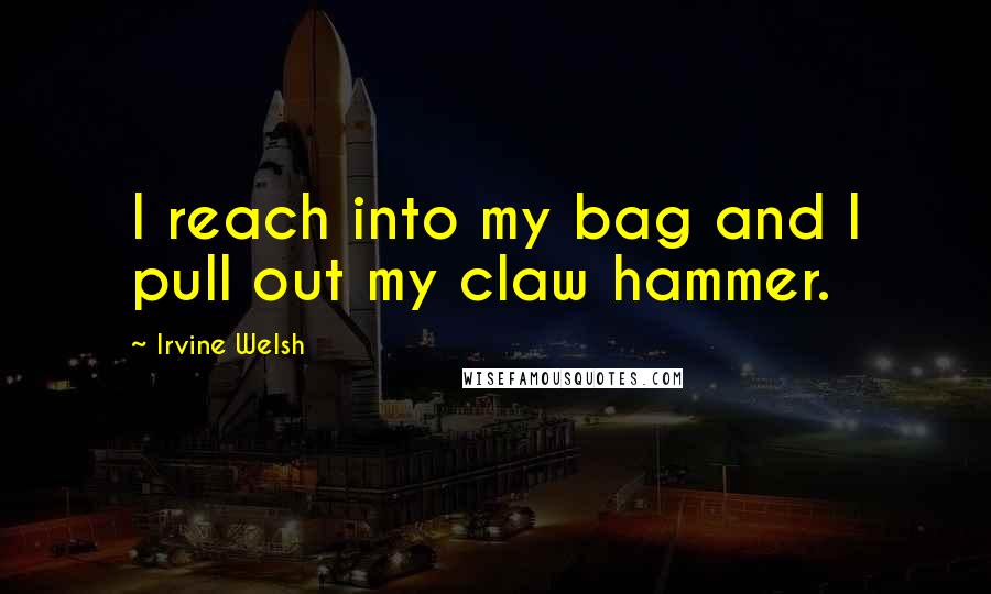 Irvine Welsh quotes: I reach into my bag and I pull out my claw hammer.