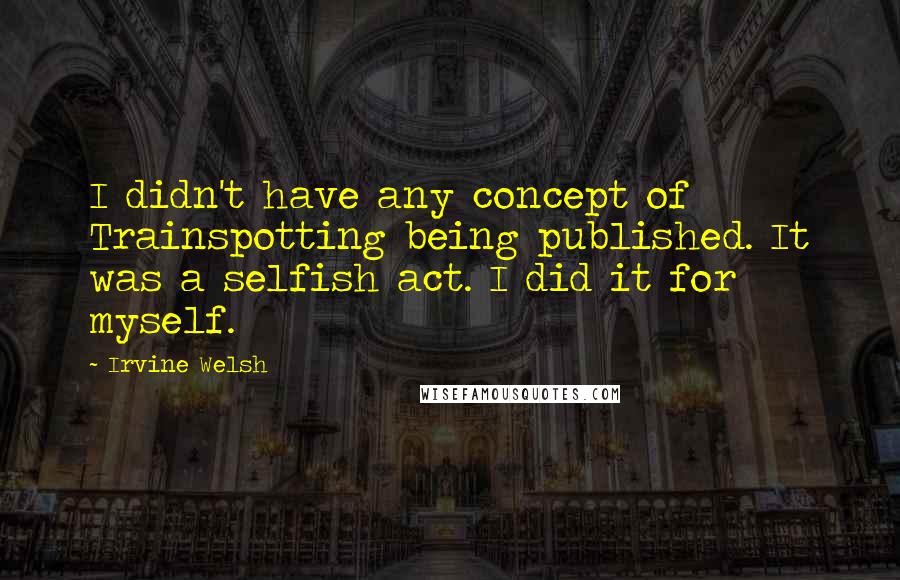 Irvine Welsh quotes: I didn't have any concept of Trainspotting being published. It was a selfish act. I did it for myself.