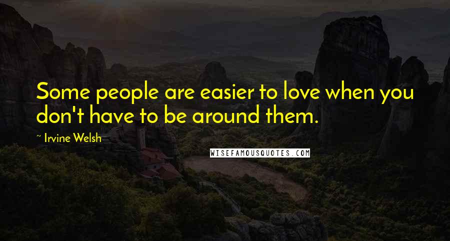 Irvine Welsh quotes: Some people are easier to love when you don't have to be around them.