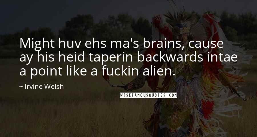 Irvine Welsh quotes: Might huv ehs ma's brains, cause ay his heid taperin backwards intae a point like a fuckin alien.
